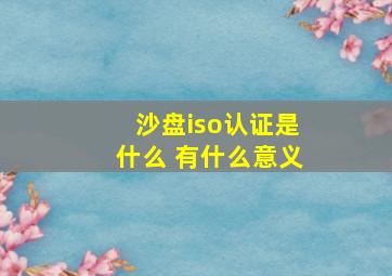 沙盘iso认证是什么 有什么意义